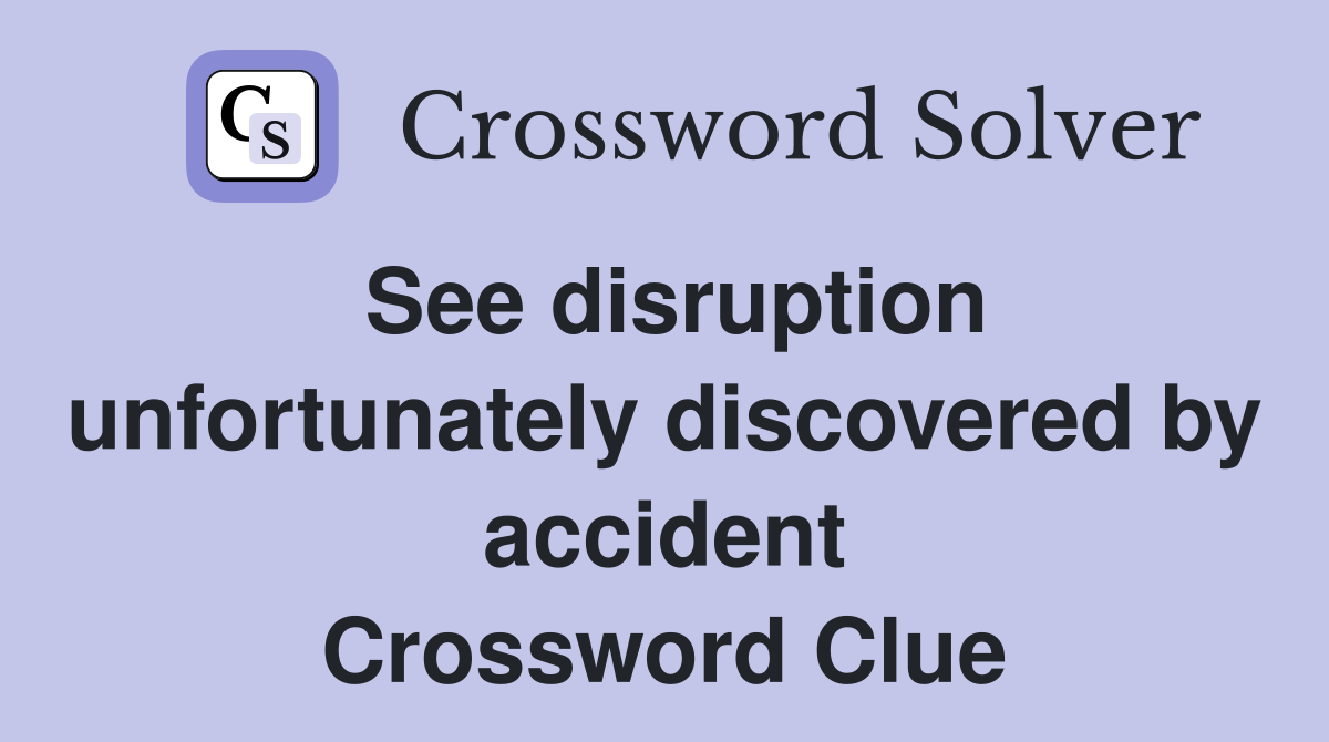 See disruption unfortunately discovered by accident Crossword Clue